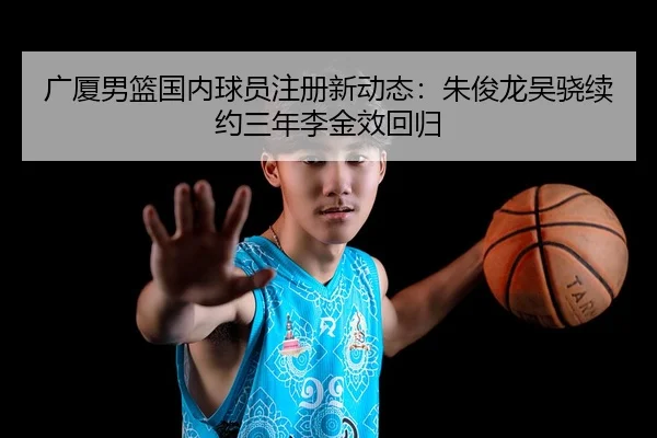 广厦男篮国内球员注册新动态：朱俊龙吴骁续约三年李金效回归