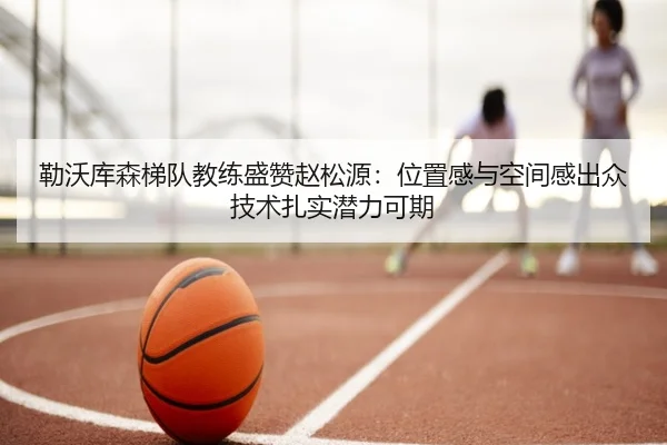 勒沃库森梯队教练盛赞赵松源：位置感与空间感出众技术扎实潜力可期