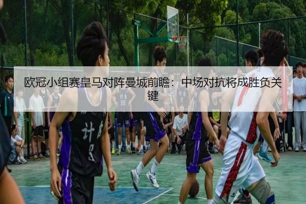 欧冠小组赛皇马对阵曼城前瞻：中场对抗将成胜负关键